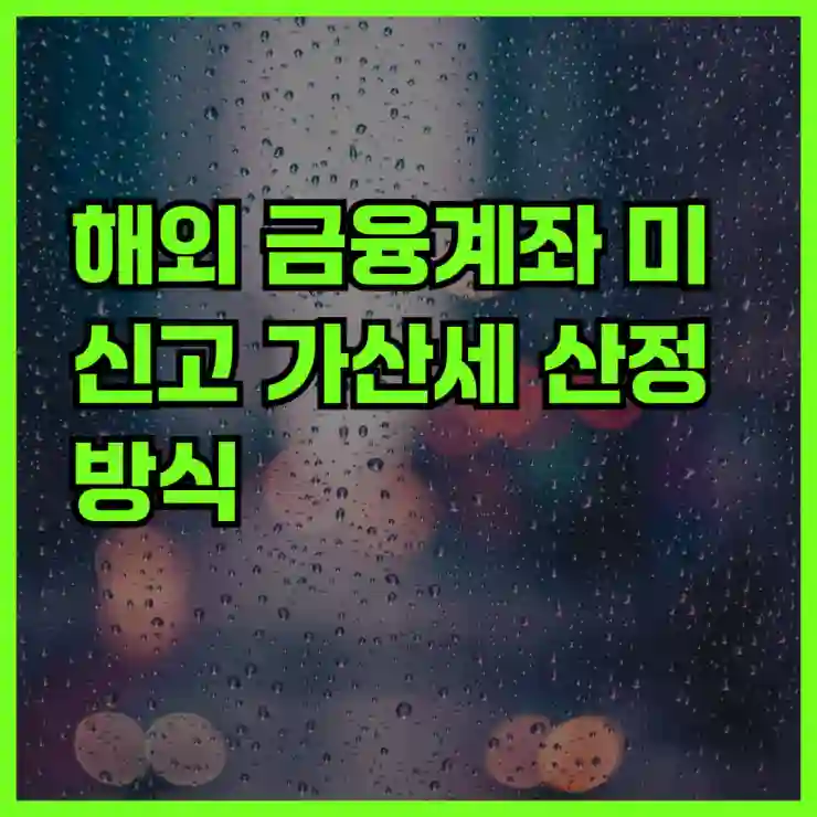 해외 금융계좌 미신고 가산세 산정 방식