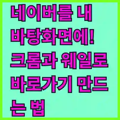 네이버를 내 바탕화면에! 크롬과 웨일로 바로가기 만드는 법 알아보기