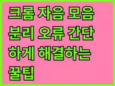 크롬 자음 모음 분리 오류 간단하게 해결하는 꿀팁!