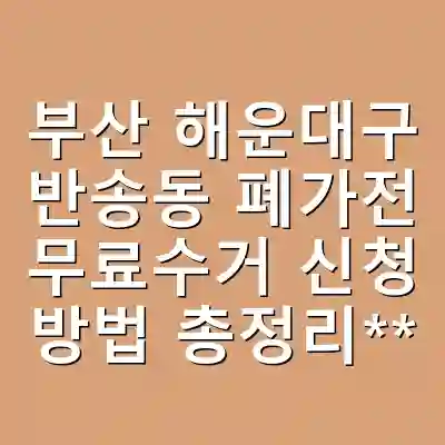 부산 해운대구 반송동 폐가전 무료수거 신청 방법 총정리**