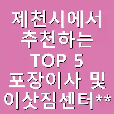 제천시에서 추천하는 TOP 5 포장이사 및 이삿짐센터**