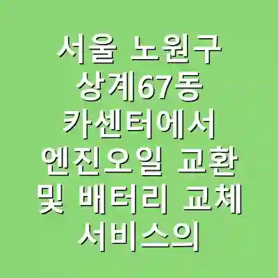 서울 노원구 상계67동 카센터에서 엔진오일 교환 및 배터리 교체 서비스의 중요성