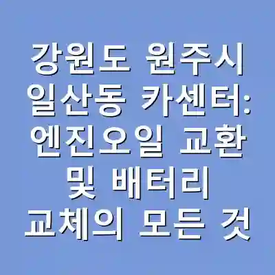 강원도 원주시 일산동 카센터: 엔진오일 교환 및 배터리 교체의 모든 것