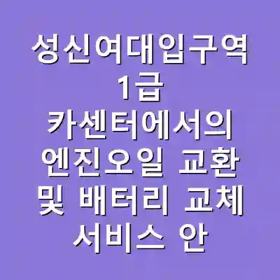 성신여대입구역 1급 카센터에서의 엔진오일 교환 및 배터리 교체 서비스 안내