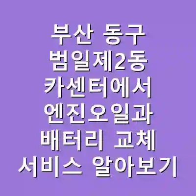 부산 동구 범일제2동 카센터에서 엔진오일과 배터리 교체 서비스 알아보기
