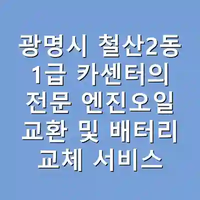 광명시 철산2동 1급 카센터의 전문 엔진오일 교환 및 배터리 교체 서비스