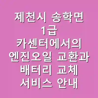 제천시 송학면 1급 카센터에서의 엔진오일 교환과 배터리 교체 서비스 안내