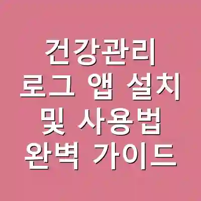 건강관리 로그 앱 설치 및 사용법 완벽 가이드