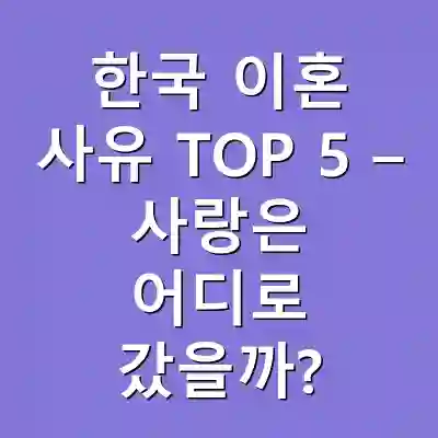 한국 이혼 사유 TOP 5 – 사랑은 어디로 갔을까?