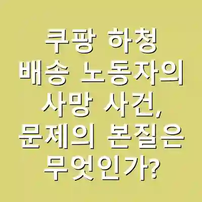 쿠팡 하청 배송 노동자의 사망 사건, 문제의 본질은 무엇인가?
