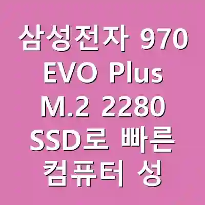 삼성전자 970 EVO Plus M.2 2280 SSD로 빠른 컴퓨터 성능 구현