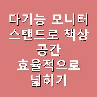 다기능 모니터 스탠드로 책상 공간 효율적으로 넓히기
